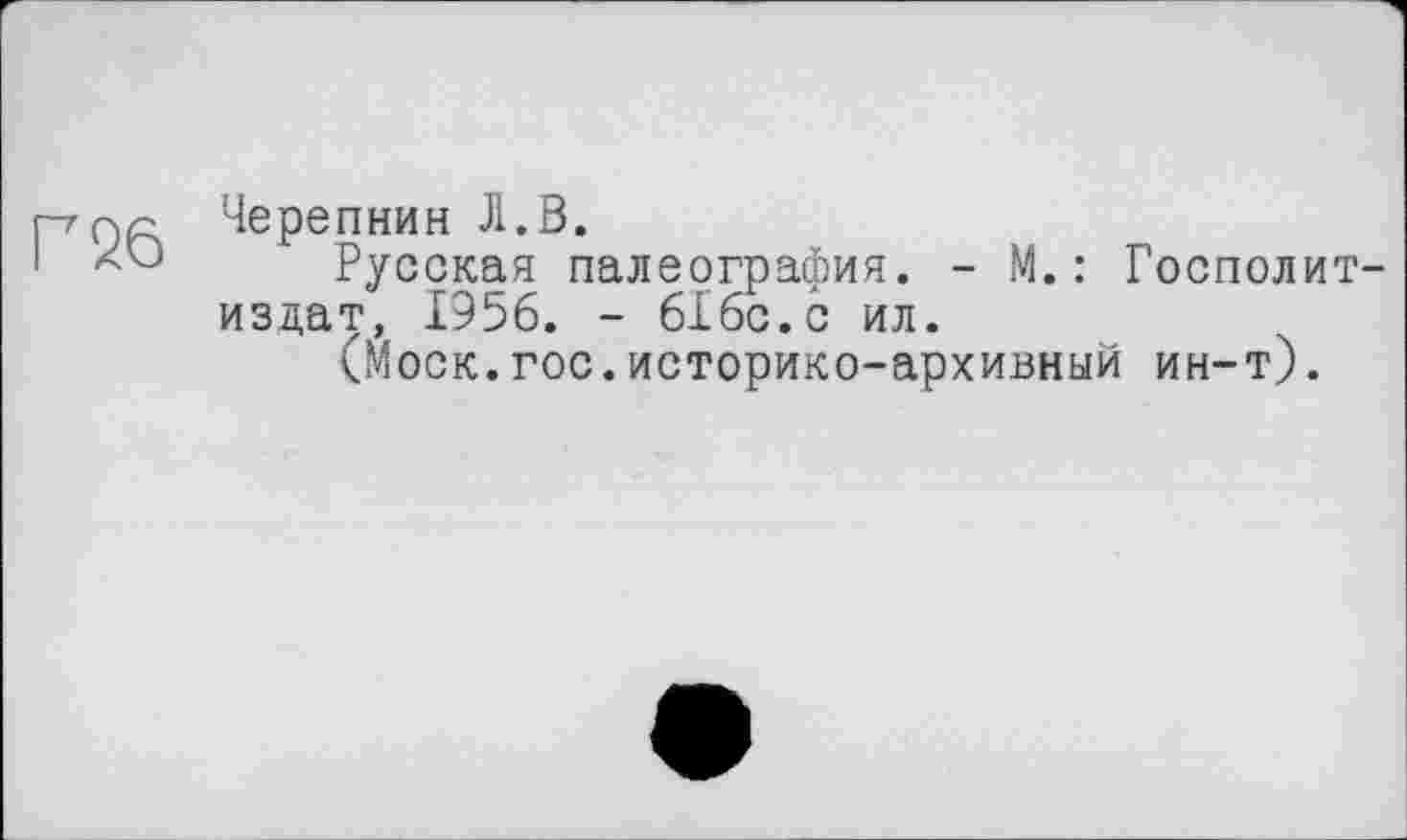 ﻿рпл Черепнин Л.В.
'	Русская палеография. - М.: Госполит
издат, 1956. - бібс.с ил.
(Моск.гос.историко-архивный ин-т).